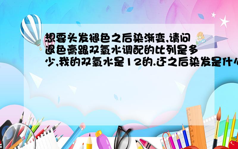 想要头发褪色之后染渐变,请问退色膏跟双氧水调配的比列是多少,我的双氧水是12的.还之后染发是什么步骤