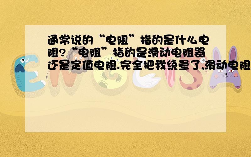 通常说的“电阻”指的是什么电阻?“电阻”指的是滑动电阻器还是定值电阻.完全把我绕晕了,滑动电阻就滑动电阻,定值电阻就定值电阻,干嘛还要来个简称呢?请看下列文字：探究：电流跟电