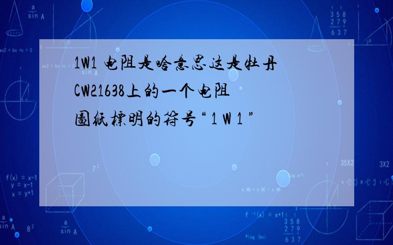 1W1 电阻是啥意思这是牡丹CW21638上的一个电阻 图纸标明的符号“ 1 W 1 ”