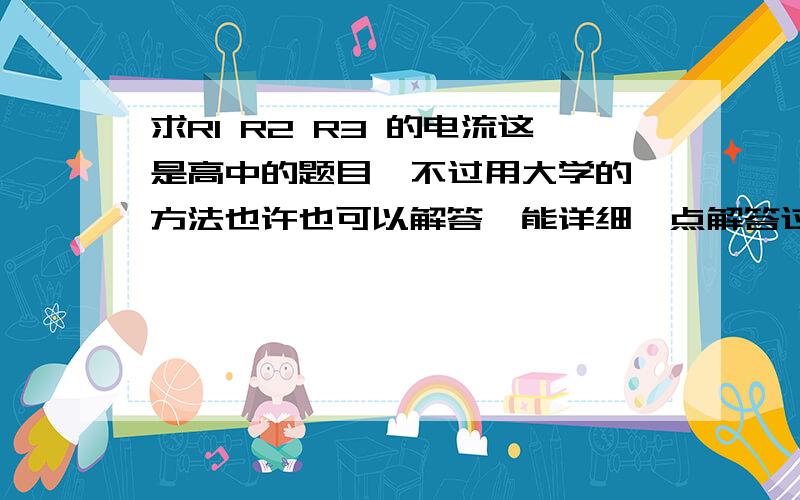 求R1 R2 R3 的电流这是高中的题目  不过用大学的方法也许也可以解答  能详细一点解答过程更好  这题纠结了我好长时间 本来我物理从来不问别人的 不过这次不行了 希望给位物理高手能帮一