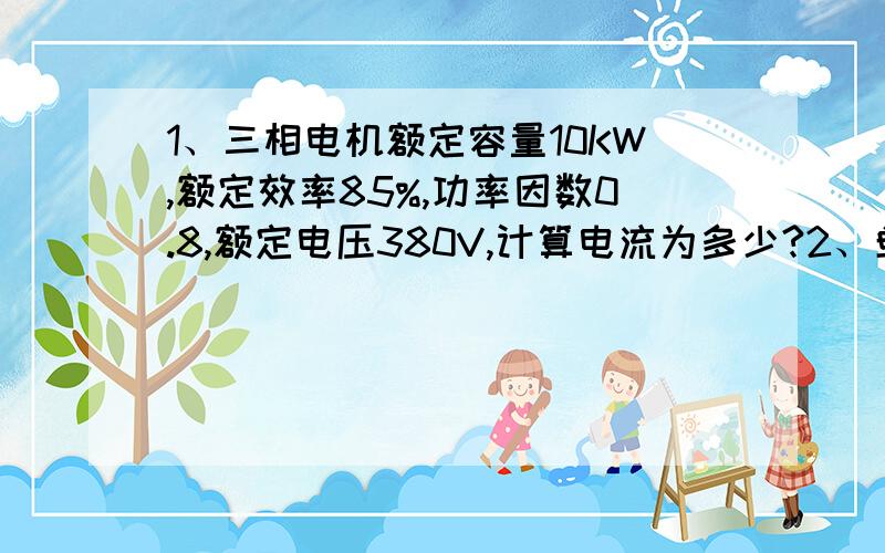 1、三相电机额定容量10KW,额定效率85%,功率因数0.8,额定电压380V,计算电流为多少?2、单相380V电焊机,额定容量10KW功率因数0.35,额定电压380V,计算电流?