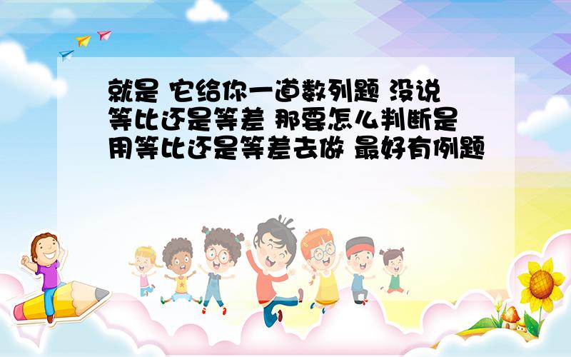 就是 它给你一道数列题 没说等比还是等差 那要怎么判断是用等比还是等差去做 最好有例题