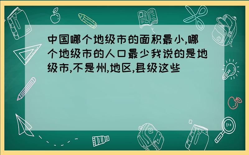 中国哪个地级市的面积最小,哪个地级市的人口最少我说的是地级市,不是州,地区,县级这些