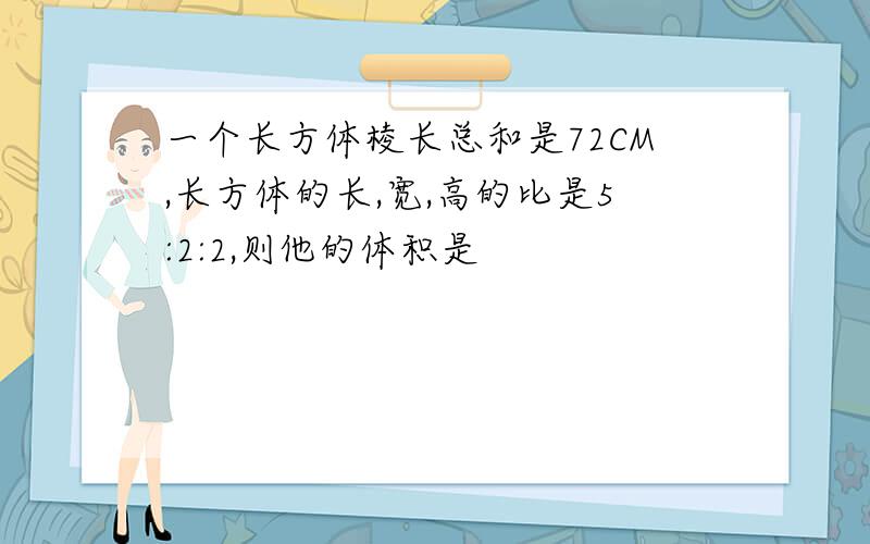 一个长方体棱长总和是72CM,长方体的长,宽,高的比是5:2:2,则他的体积是