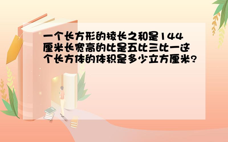 一个长方形的棱长之和是144厘米长宽高的比是五比三比一这个长方体的体积是多少立方厘米?