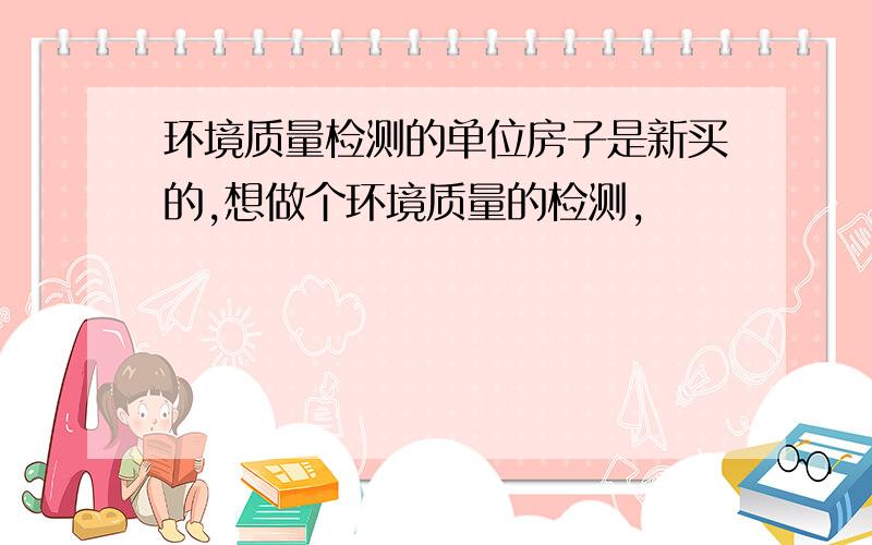 环境质量检测的单位房子是新买的,想做个环境质量的检测,