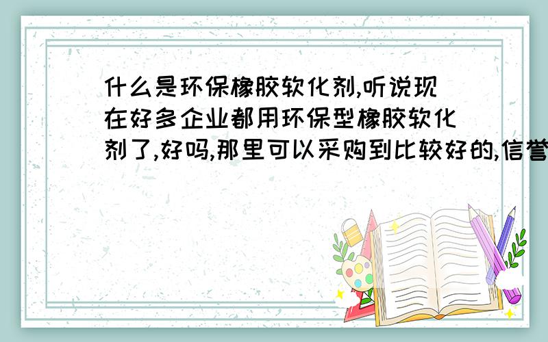 什么是环保橡胶软化剂,听说现在好多企业都用环保型橡胶软化剂了,好吗,那里可以采购到比较好的,信誉,物流,价钱,都比较好的呢,我是浙江杭州的.