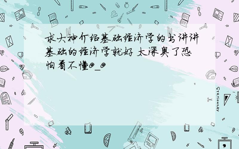 求大神介绍基础经济学的书讲讲基础的经济学就好 太深奥了恐怕看不懂@_@