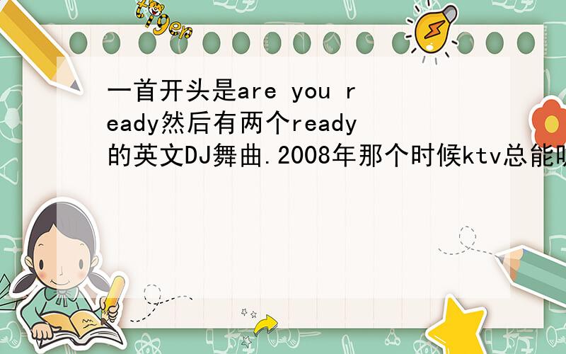 一首开头是are you ready然后有两个ready的英文DJ舞曲.2008年那个时候ktv总能听见不是这位朋友发的这首歌.