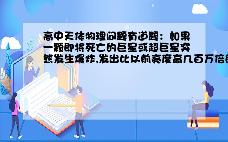 高中天体物理问题有道题：如果一颗即将死亡的巨星或超巨星突然发生爆炸,发出比以前亮度高几百万倍的强光,这种爆炸称为什么?是叫超新星爆炸还是叫氦闪光？这两个有什么区别？别拉百