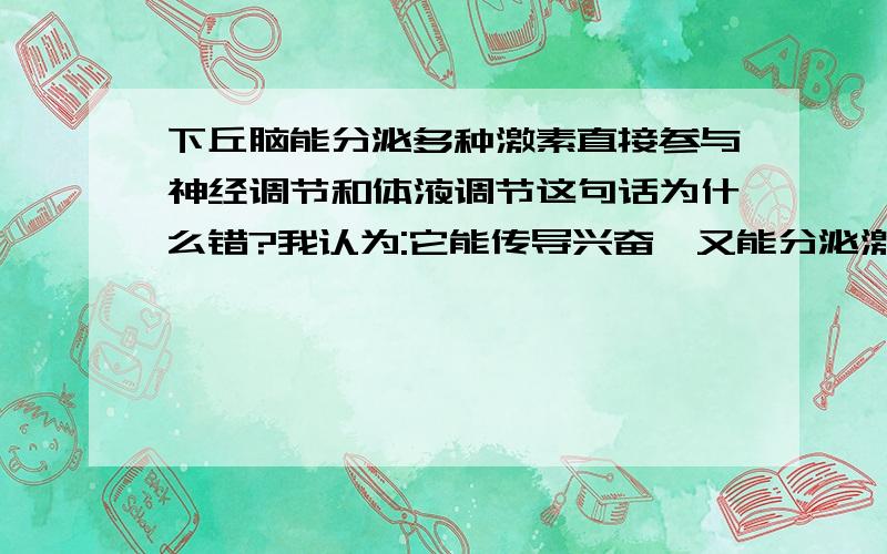 下丘脑能分泌多种激素直接参与神经调节和体液调节这句话为什么错?我认为:它能传导兴奋,又能分泌激素,这两点都满足要求.