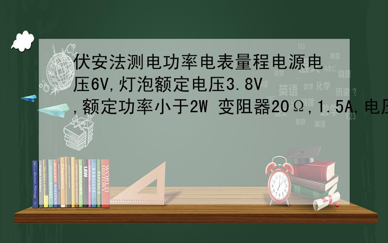 伏安法测电功率电表量程电源电压6V,灯泡额定电压3.8V,额定功率小于2W 变阻器20Ω,1.5A,电压表电流表量程选什么?为什么?