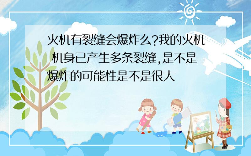 火机有裂缝会爆炸么?我的火机 机身已产生多条裂缝,是不是爆炸的可能性是不是很大