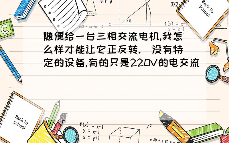 随便给一台三相交流电机,我怎么样才能让它正反转.（没有特定的设备,有的只是220V的电交流）