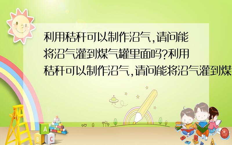 利用秸秆可以制作沼气,请问能将沼气灌到煤气罐里面吗?利用秸秆可以制作沼气,请问能将沼气灌到煤气罐里面吗?如果这样是不是能摆脱进口?既然能有沼气池子是不是也能把沼气装到罐子里