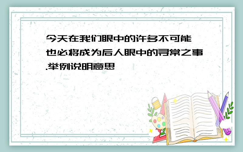 今天在我们眼中的许多不可能,也必将成为后人眼中的寻常之事.举例说明意思