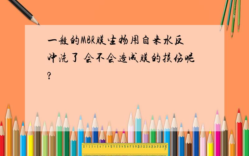 一般的MBR膜生物用自来水反冲洗了 会不会造成膜的损伤呢?