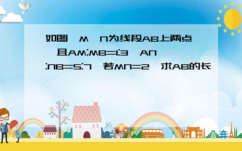 如图,M、N为线段AB上两点,且AM:MB=1:3,AN:NB=5:7,若MN=2,求AB的长