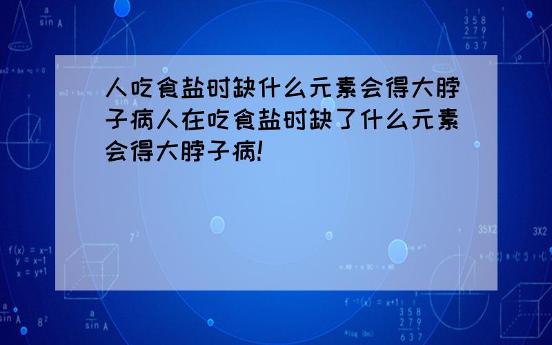 人吃食盐时缺什么元素会得大脖子病人在吃食盐时缺了什么元素会得大脖子病!