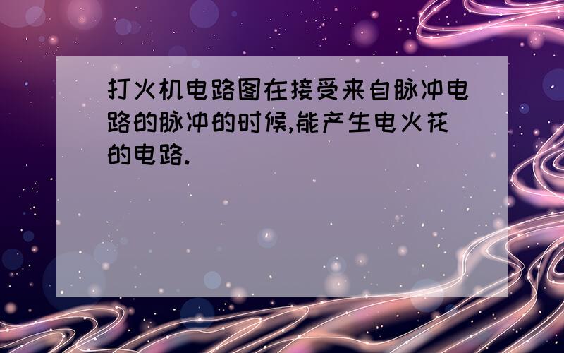 打火机电路图在接受来自脉冲电路的脉冲的时候,能产生电火花的电路.