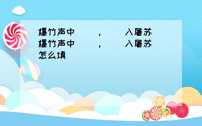 爆竹声中（ ）,( )入屠苏爆竹声中（ ）,( )入屠苏怎么填