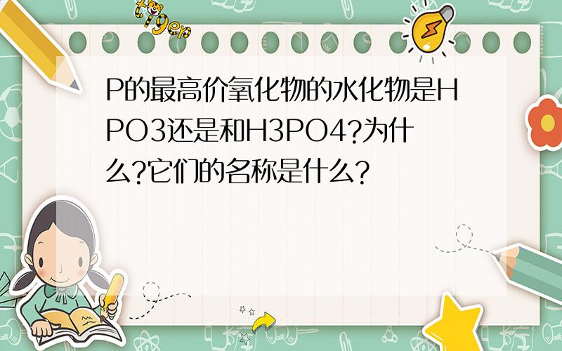 P的最高价氧化物的水化物是HPO3还是和H3PO4?为什么?它们的名称是什么?