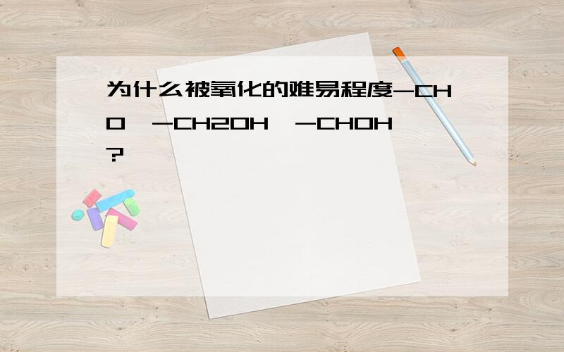 为什么被氧化的难易程度-CHO>-CH2OH>-CHOH?