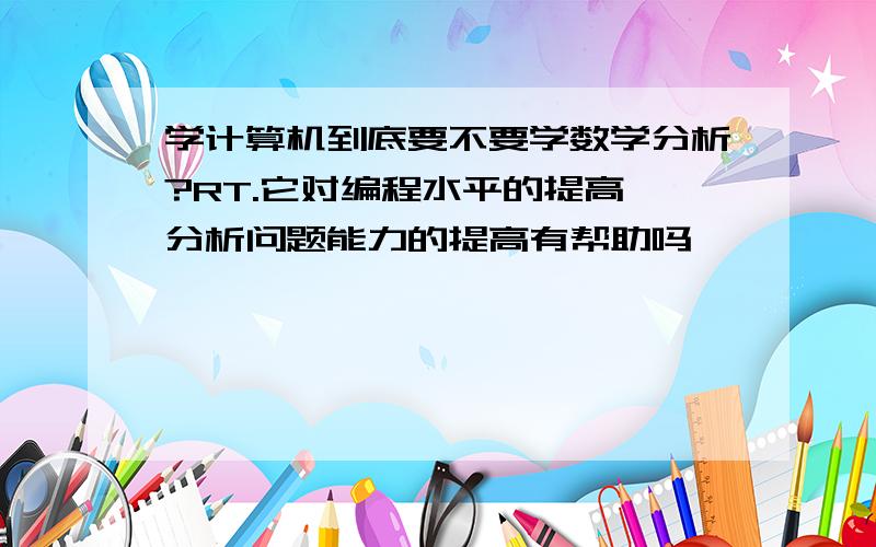 学计算机到底要不要学数学分析?RT.它对编程水平的提高,分析问题能力的提高有帮助吗