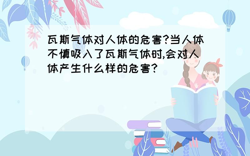 瓦斯气体对人体的危害?当人体不慎吸入了瓦斯气体时,会对人体产生什么样的危害?