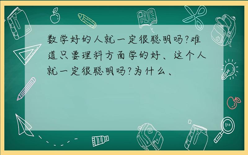 数学好的人就一定很聪明吗?难道只要理科方面学的好、这个人就一定很聪明吗?为什么、