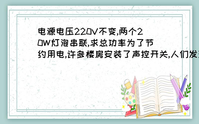 电源电压220V不变,两个20W灯泡串联,求总功率为了节约用电,许多楼房安装了声控开关,人们发现灯泡容易损坏,于是用两个20W的灯泡代替原来40W的灯泡接在原处,达到了延长灯泡寿命的目的.如不