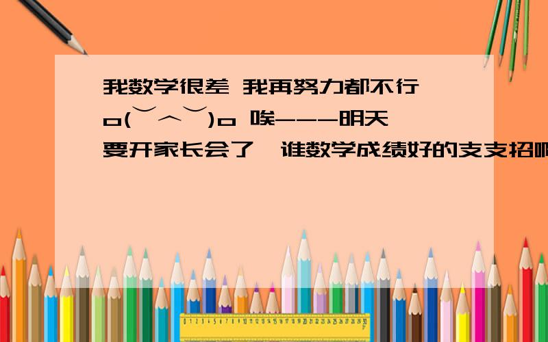 我数学很差 我再努力都不行,o(︶︿︶)o 唉---明天要开家长会了,谁数学成绩好的支支招啊