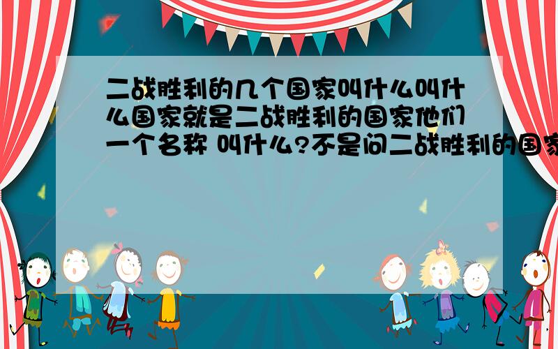 二战胜利的几个国家叫什么叫什么国家就是二战胜利的国家他们一个名称 叫什么?不是问二战胜利的国家的名字哈