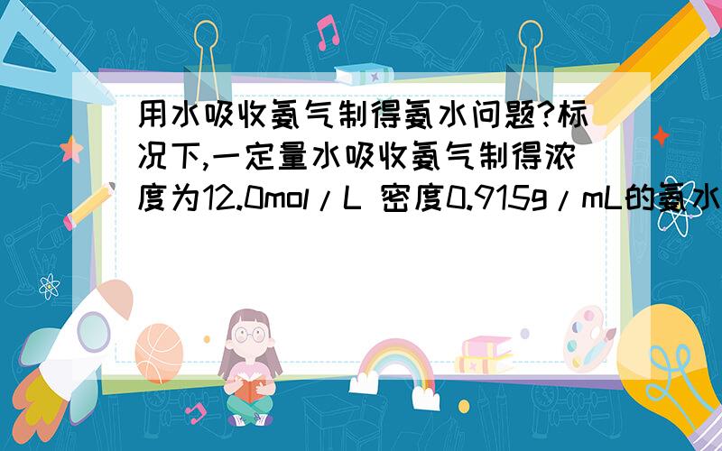 用水吸收氨气制得氨水问题?标况下,一定量水吸收氨气制得浓度为12.0mol/L 密度0.915g/mL的氨水,计算1体积水吸收多少体积的氨气可制得上述氨气?答案是387