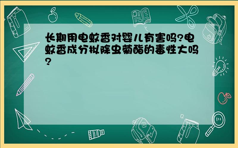 长期用电蚊香对婴儿有害吗?电蚊香成分拟除虫菊酯的毒性大吗?