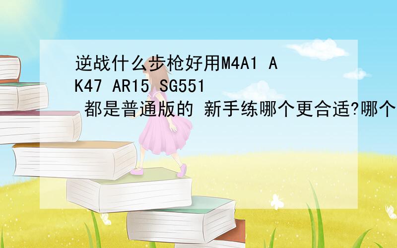 逆战什么步枪好用M4A1 AK47 AR15 SG551 都是普通版的 新手练哪个更合适?哪个枪好他们各自的优点都是啥?选择一个吧