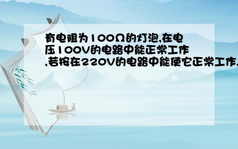 有电阻为100Ω的灯泡,在电压100V的电路中能正常工作,若按在220V的电路中能使它正常工作,则要串取一个多大的电阻?