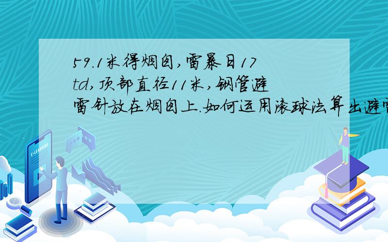 59.1米得烟囱,雷暴日17td,顶部直径11米,钢管避雷针放在烟囱上.如何运用滚球法算出避雷针高度与防雷半