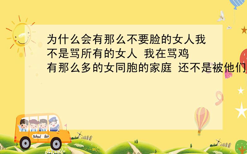 为什么会有那么不要脸的女人我不是骂所有的女人 我在骂鸡 有那么多的女同胞的家庭 还不是被他们毁了 他们就是香炉 每天等着男人们来上香 要他们都的子宫癌 烂死她们