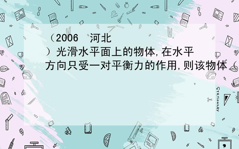 （2006•河北）光滑水平面上的物体,在水平方向只受一对平衡力的作用,则该物体（ ）A．可能在水平面上向任意方向做匀速直线运动 B．只能以一定的速度做匀速直线运动 C．只能沿一个力