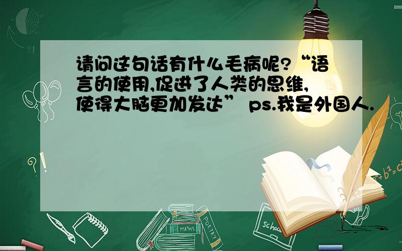 请问这句话有什么毛病呢?“语言的使用,促进了人类的思维,使得大脑更加发达” ps.我是外国人.