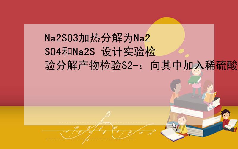 Na2SO3加热分解为Na2SO4和Na2S 设计实验检验分解产物检验S2-：向其中加入稀硫酸,如有腐蛋气味的气体生成则有S2-.能不能用稀盐酸代替稀硫酸?算是引入了新的杂质吗