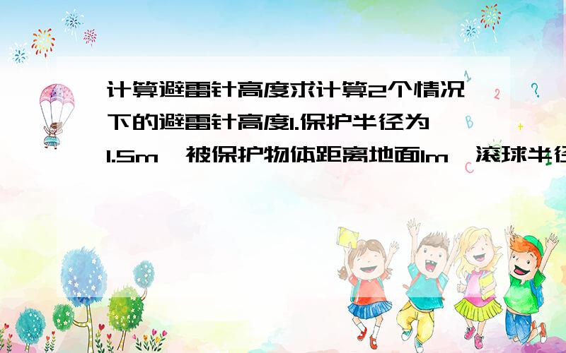 计算避雷针高度求计算2个情况下的避雷针高度1.保护半径为1.5m,被保护物体距离地面1m,滚球半径为60m2.保护半径为1.5m,被保护物体距离地面3.5m,滚球半径为60m