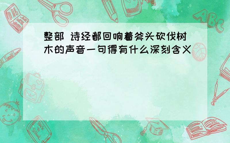 整部 诗经都回响着斧头砍伐树木的声音一句得有什么深刻含义