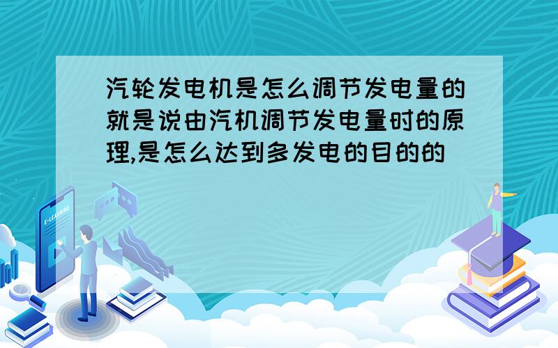 汽轮发电机是怎么调节发电量的就是说由汽机调节发电量时的原理,是怎么达到多发电的目的的