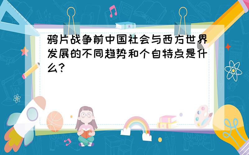 鸦片战争前中国社会与西方世界发展的不同趋势和个自特点是什么?