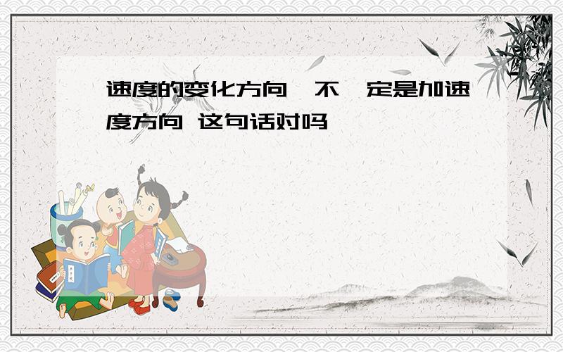 速度的变化方向,不一定是加速度方向 这句话对吗