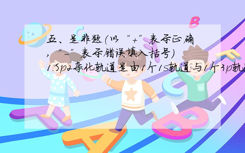 五、是非题（以“＋”表示正确,“－”表示错误填入括号） 1．Sp2杂化轨道是由1个1s轨道与1个3p轨道混合形