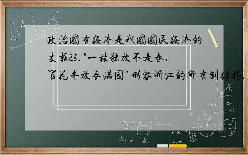 政治国有经济是我国国民经济的支柱25．“一枝独放不是春,百花齐放春满园”形容浙江的所有制结构,在浙江,有70%是民营企业.然而从统计数据来看,今年的头三个季度,国有企业的活力、控制