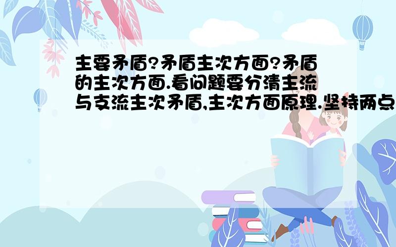 主要矛盾?矛盾主次方面?矛盾的主次方面.看问题要分清主流与支流主次矛盾,主次方面原理.坚持两点论与重点论的统一这两个不一样吗,有什么区别啊?